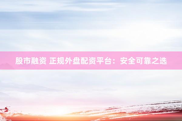 股市融资 正规外盘配资平台：安全可靠之选