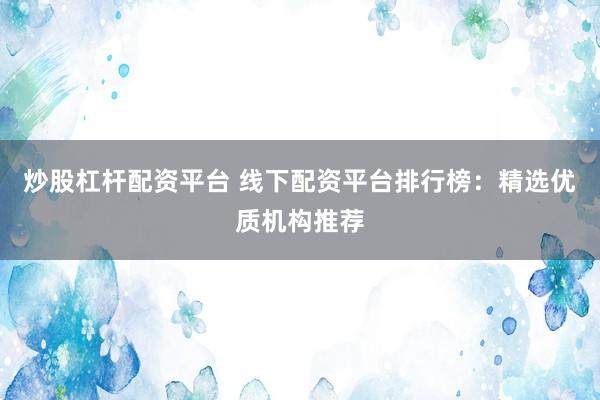 炒股杠杆配资平台 线下配资平台排行榜：精选优质机构推荐