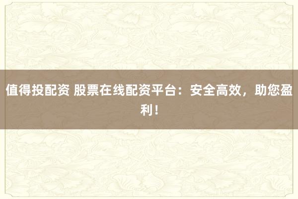 值得投配资 股票在线配资平台：安全高效，助您盈利！