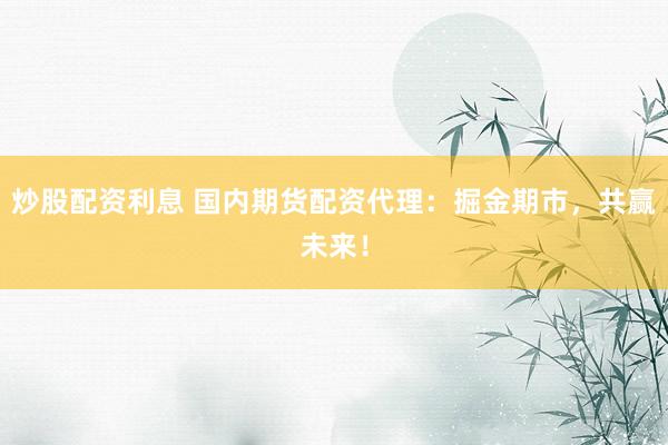 炒股配资利息 国内期货配资代理：掘金期市，共赢未来！