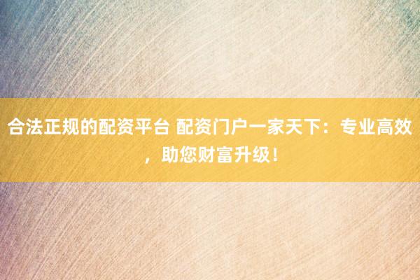 合法正规的配资平台 配资门户一家天下：专业高效，助您财富升级！