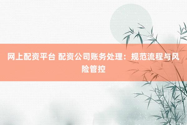网上配资平台 配资公司账务处理：规范流程与风险管控
