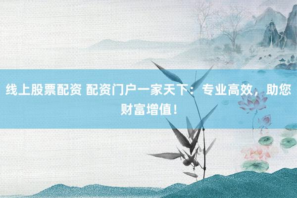线上股票配资 配资门户一家天下：专业高效，助您财富增值！