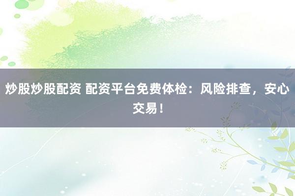 炒股炒股配资 配资平台免费体检：风险排查，安心交易！