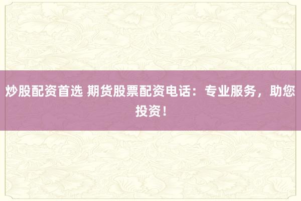 炒股配资首选 期货股票配资电话：专业服务，助您投资！