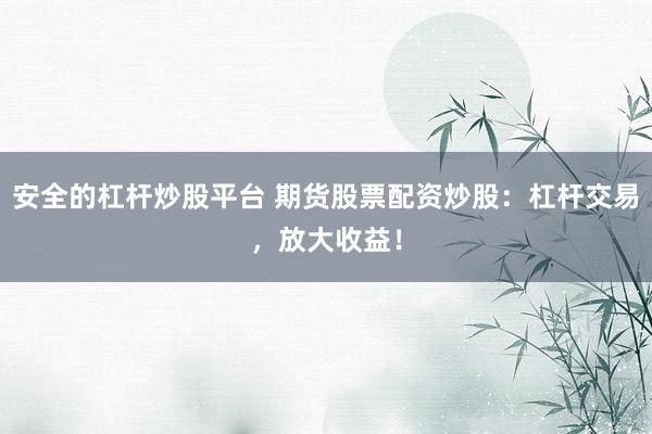 安全的杠杆炒股平台 期货股票配资炒股：杠杆交易，放大收益！