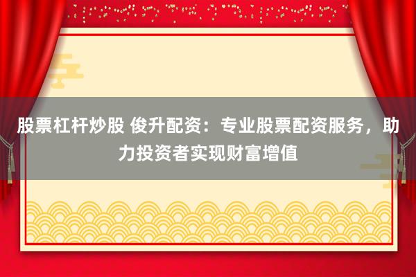 股票杠杆炒股 俊升配资:专业股票配资服务,助力投资者实现财富增值