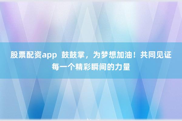 股票配资app  鼓鼓掌，为梦想加油！共同见证每一个精彩瞬间的力量