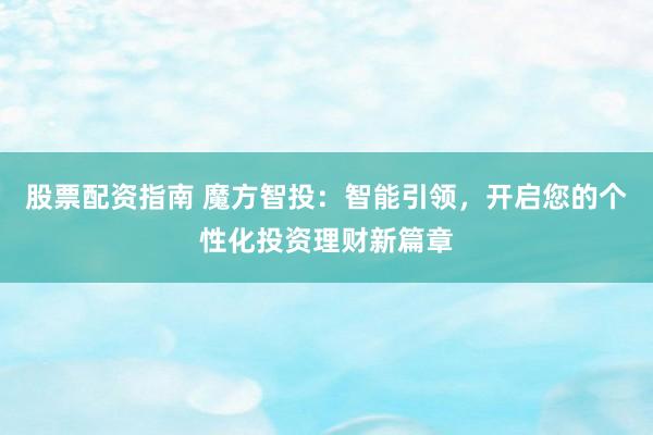 股票配资指南 魔方智投:智能引领,开启您的个性化投资理财新篇章