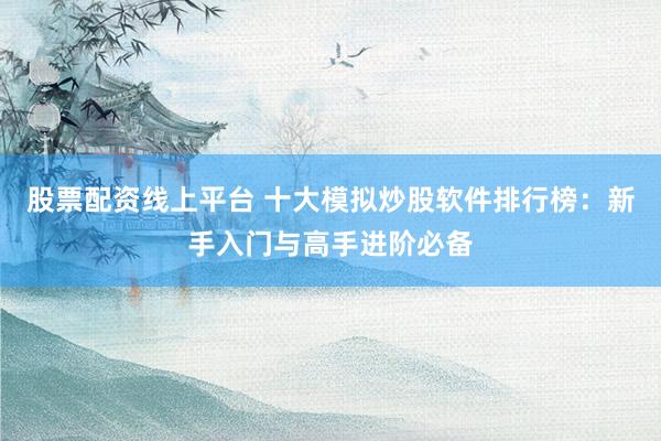 股票配资线上平台 十大模拟炒股软件排行榜:新手入门与高手进阶必备