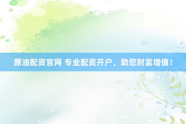 原油配资官网 专业配资开户，助您财富增值！