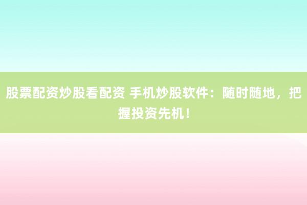 股票配资炒股看配资 手机炒股软件：随时随地，把握投资先机！