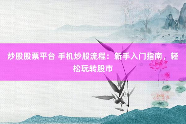 炒股股票平台 手机炒股流程:新手入门指南,轻松玩转股市