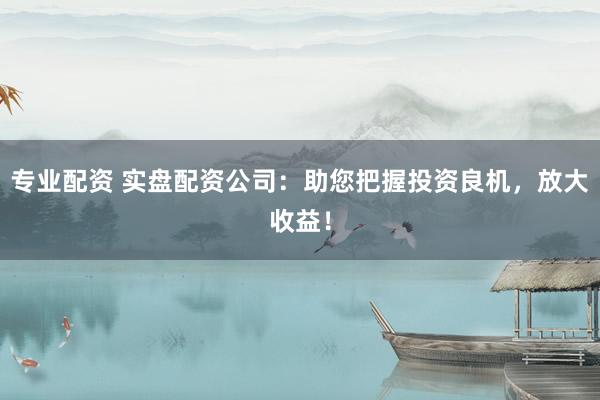 专业配资 实盘配资公司:助您把握投资良机,放大收益!