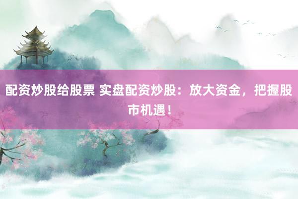 配资炒股给股票 实盘配资炒股:放大资金,把握股市机遇!