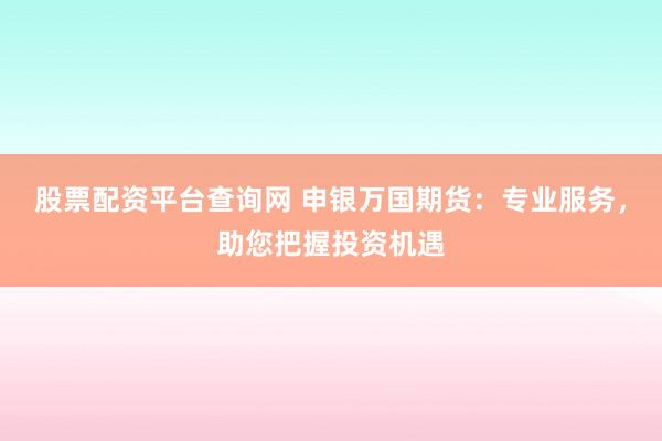 股票配资平台查询网 申银万国期货:专业服务,助您把握投资机遇