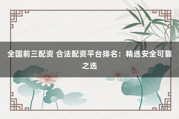全国前三配资 合法配资平台排名:精选安全可靠之选