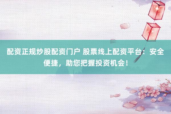 配资正规炒股配资门户 股票线上配资平台:安全便捷,助您把握投资机会!