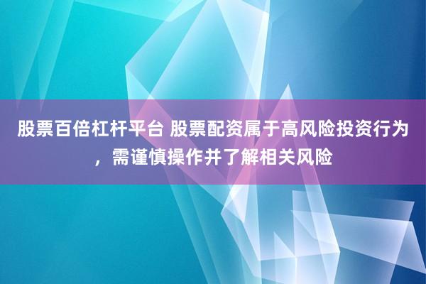 股票百倍杠杆平台 股票配资属于高风险投资行为,需谨慎操作并了解相关风险