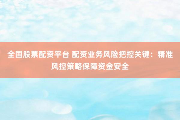 全国股票配资平台 配资业务风险把控关键:精准风控策略保障资金安全
