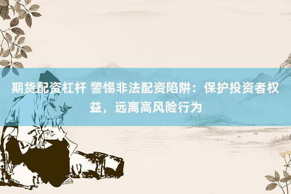 期货配资杠杆 警惕非法配资陷阱:保护投资者权益,远离高风险行为