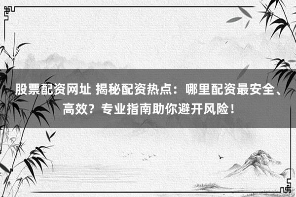 股票配资网址 揭秘配资热点:哪里配资最安全、高效?专业指南助你避开风险!