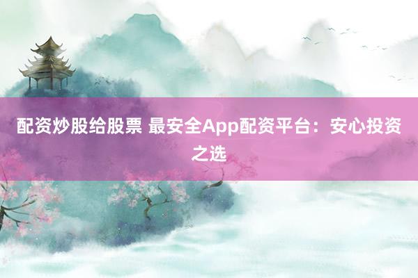 配资炒股给股票 最安全App配资平台:安心投资之选