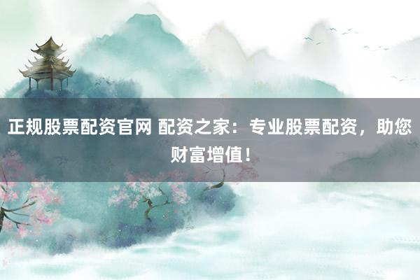 正规股票配资官网 配资之家:专业股票配资,助您财富增值!