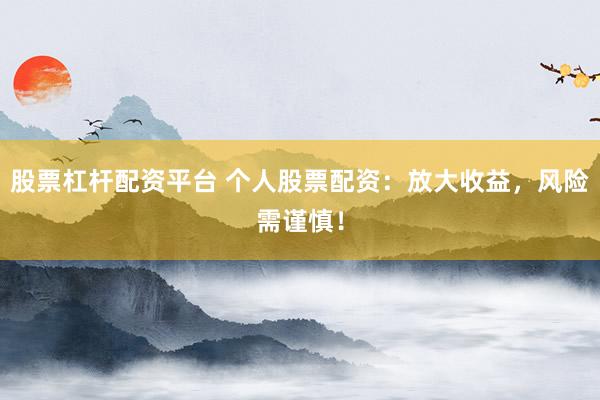 股票杠杆配资平台 个人股票配资:放大收益,风险需谨慎!