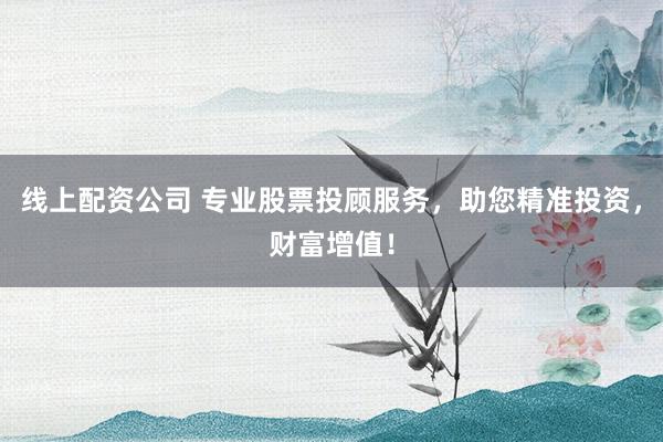 线上配资公司 专业股票投顾服务,助您精准投资,财富增值!