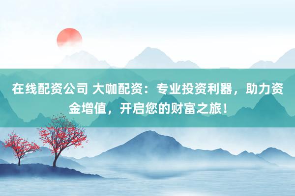 在线配资公司 大咖配资:专业投资利器,助力资金增值,开启您的财富之旅!
