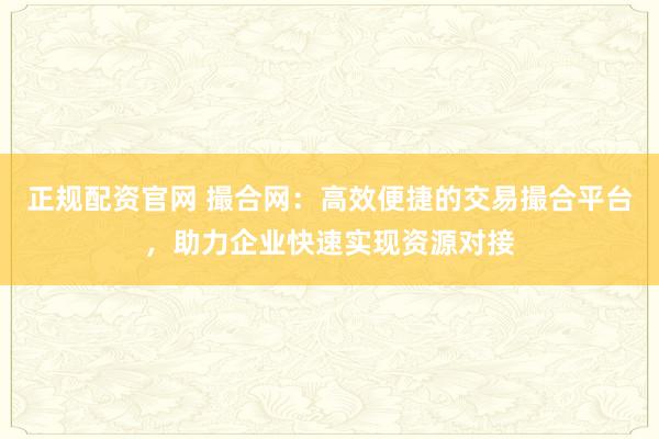 正规配资官网 撮合网:高效便捷的交易撮合平台,助力企业快速实现资源对接