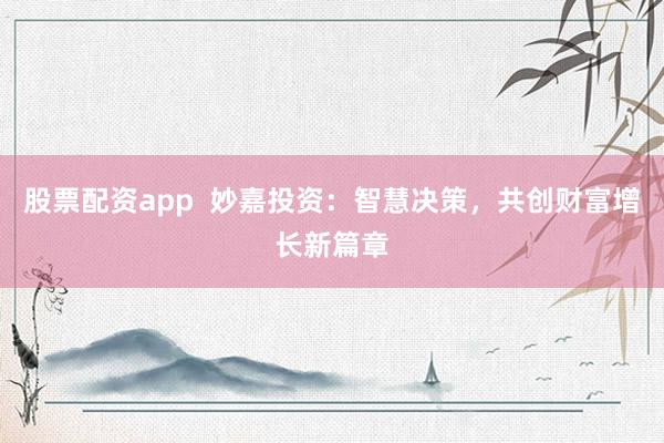 股票配资app  妙嘉投资：智慧决策，共创财富增长新篇章
