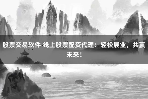 股票交易软件 线上股票配资代理：轻松展业，共赢未来！