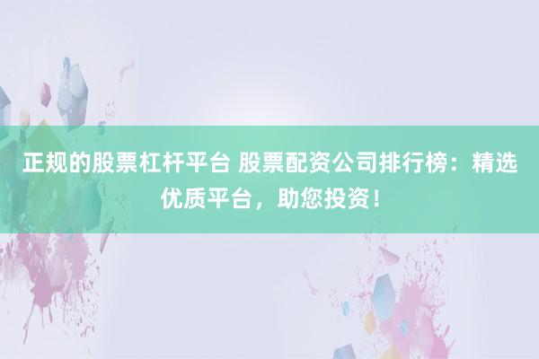 正规的股票杠杆平台 股票配资公司排行榜：精选优质平台，助您投资！