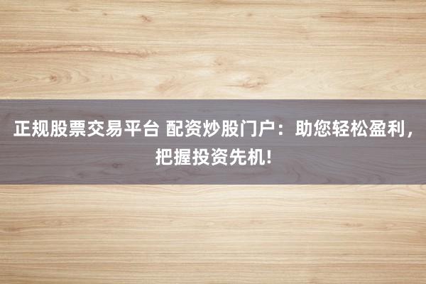 正规股票交易平台 配资炒股门户：助您轻松盈利，把握投资先机!