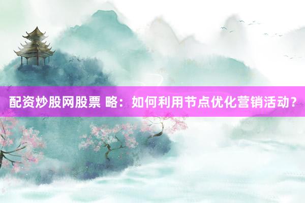 配资炒股网股票 略:如何利用节点优化营销活动?