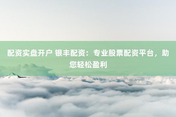 配资实盘开户 银丰配资:专业股票配资平台,助您轻松盈利