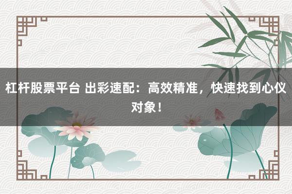 杠杆股票平台 出彩速配:高效精准,快速找到心仪对象!