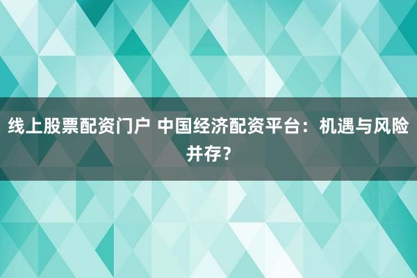 线上股票配资门户 中国经济配资平台:机遇与风险并存?