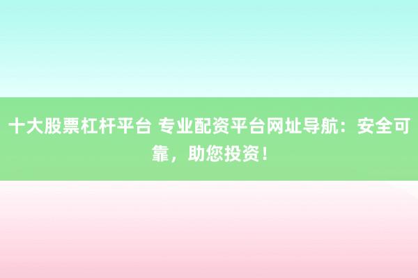 十大股票杠杆平台 专业配资平台网址导航:安全可靠,助您投资!