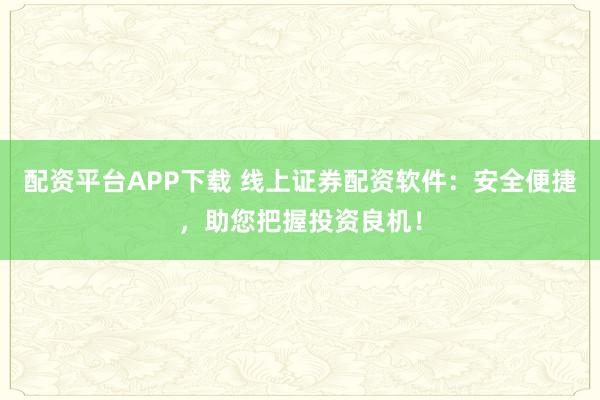 配资平台APP下载 线上证券配资软件：安全便捷，助您把握投资良机！