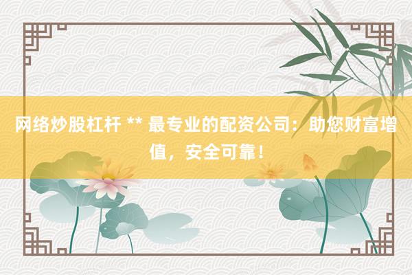 网络炒股杠杆 ** 最专业的配资公司：助您财富增值，安全可靠！