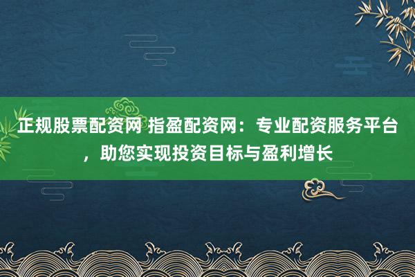 正规股票配资网 指盈配资网：专业配资服务平台，助您实现投资目标与盈利增长