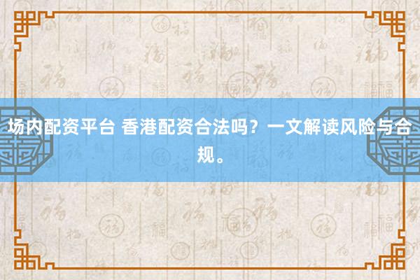 场内配资平台 香港配资合法吗？一文解读风险与合规。