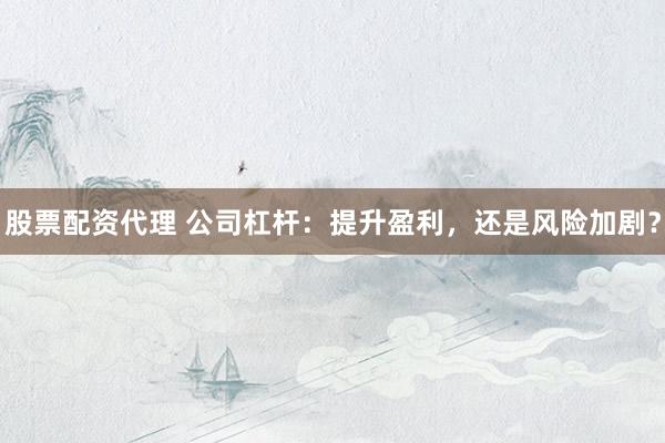 股票配资代理 公司杠杆:提升盈利,还是风险加剧?