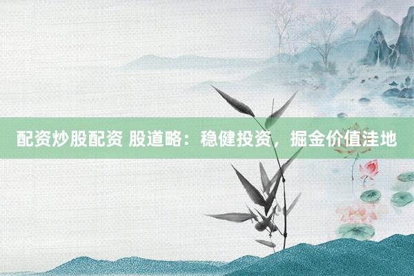 配资炒股配资 股道略:稳健投资,掘金价值洼地