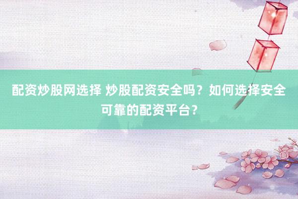 配资炒股网选择 炒股配资安全吗?如何选择安全可靠的配资平台?