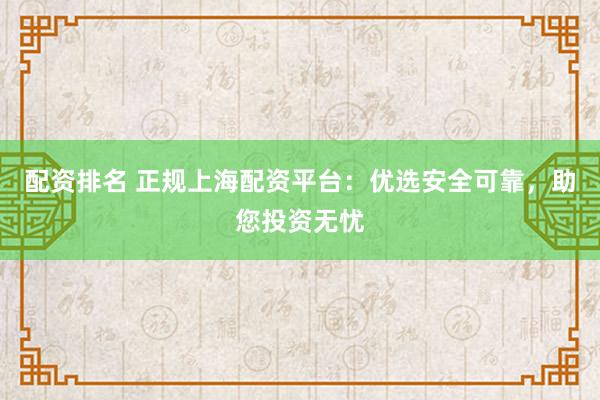 配资排名 正规上海配资平台:优选安全可靠,助您投资无忧