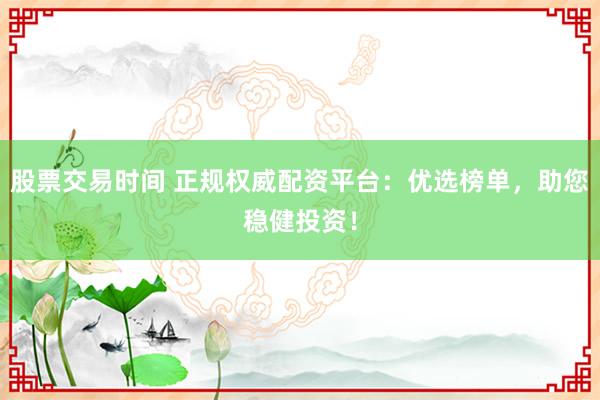 股票交易时间 正规权威配资平台:优选榜单,助您稳健投资!